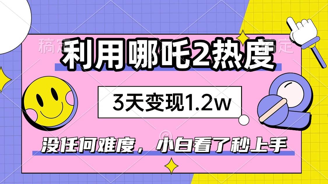 （14178期）如何利用哪吒2爆火，3天赚1.2W，没有任何难度，小白看了秒学会，抓紧时…-巴七创客网