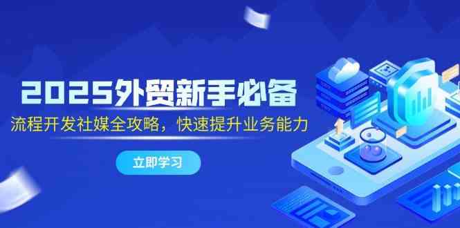 2025外贸新手必备，流程开发社媒全攻略，快速提升业务能力-巴七创客网
