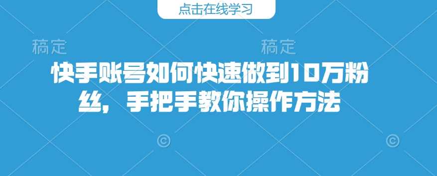 快手账号如何快速做到10万粉丝，手把手教你操作方法-巴七创客网