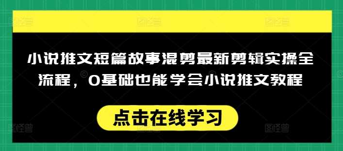 小说推文短篇故事混剪最新剪辑实操全流程，0基础也能学会小说推文教程，肯干多发日入多张-巴七创客网