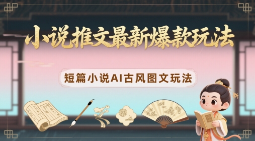 小说推文最新爆款玩法，短篇小说AI古风图文玩法-巴七创客网