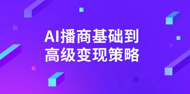AI播商基础到高级变现策略。通过详细拆解和讲解，实现商业变现。-巴七创客网