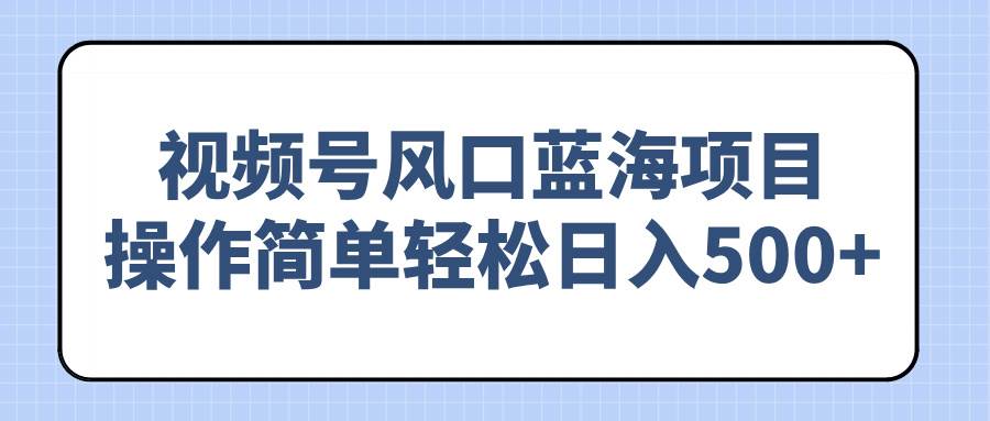 （14276期）视频号风口蓝海项目，操作简单轻松日入500+-巴七创客网