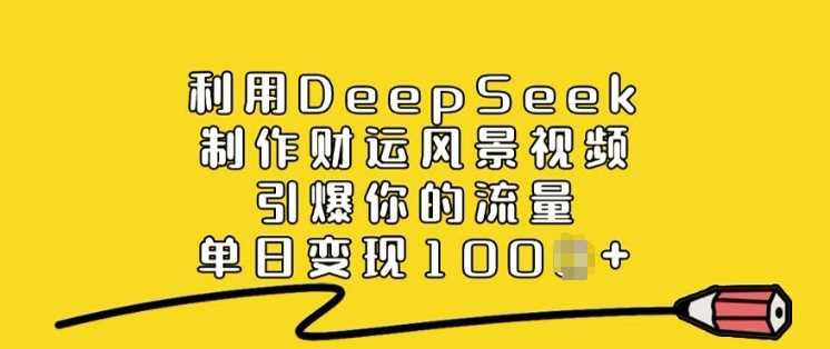 利用DeepSeek制作财运风景视频，引爆你的流量，单日变现多张-巴七创客网