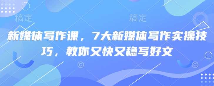 新媒体写作课，7大新媒体写作实操技巧，教你又快又稳写好文-巴七创客网