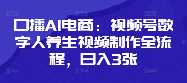 口播AI电商：视频号数字人养生视频制作全流程，日入3张-巴七创客网