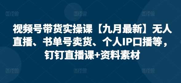 视频号带货实操课【25年3月最新】无人直播、书单号卖货、个人IP口播等，钉钉直播课+资料素材-巴七创客网