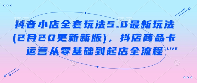 抖音小店全套玩法5.0最新玩法(2月20更新新版)，抖店商品卡运营从零基础到起店全流程-巴七创客网