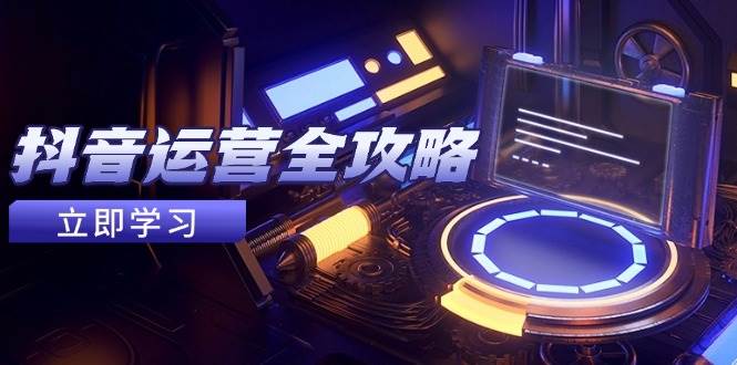 （14738期）抖音运营全攻略，账号包装养号技巧，情感增粉视频搬运，实现快速变现-巴七创客网