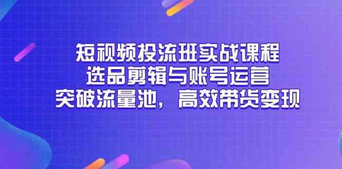短视频投流班实战课程，选品剪辑与账号运营，突破流量池，高效带货变现-巴七创客网
