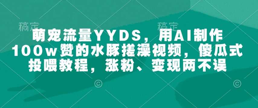 萌宠流量YYDS，用AI制作100w赞的水豚搓澡视频，傻瓜式投喂教程，涨粉、变现两不误-巴七创客网