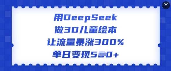 用DeepSeek做3D儿童绘本，让流量暴涨300%，单日变现多张-巴七创客网
