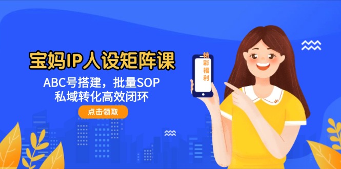（14821期）宝妈IP人设矩阵课：ABC号搭建，批量SOP，私域转化高效闭环-巴七创客网