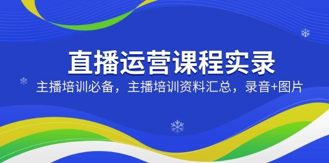 直播运营课程实录：主播培训必备，主播培训资料汇总，录音+图片-巴七创客网