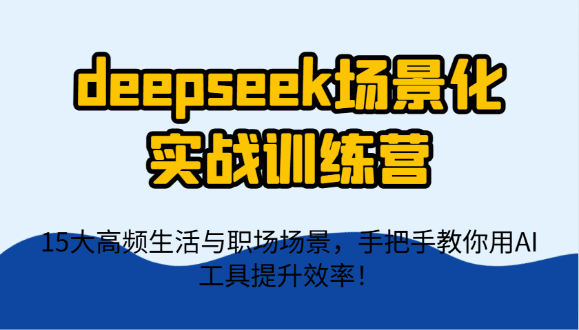 deepseek场景化实战训练营，15大高频生活与职场场景，手把手教你用AI工具提升效率！-巴七创客网