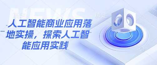 人工智能商业应用落地实操，探索人工智能应用实践-巴七创客网