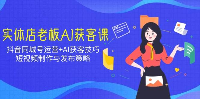 实体店老板AI获客课：抖音同城号运营+AI获客技巧，短视频制作与发布策略-巴七创客网