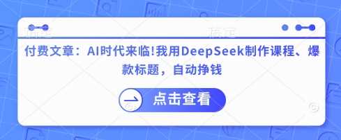 付费文章：AI时代来临！我用DeepSeek制作课程、爆款标题，自动挣钱-巴七创客网