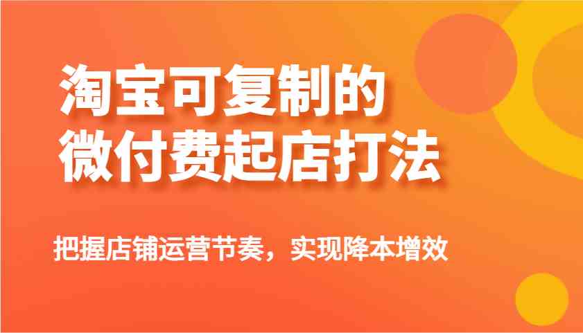 淘宝可复制的微付费起店打法，把握店铺运营节奏，实现降本增效！-巴七创客网