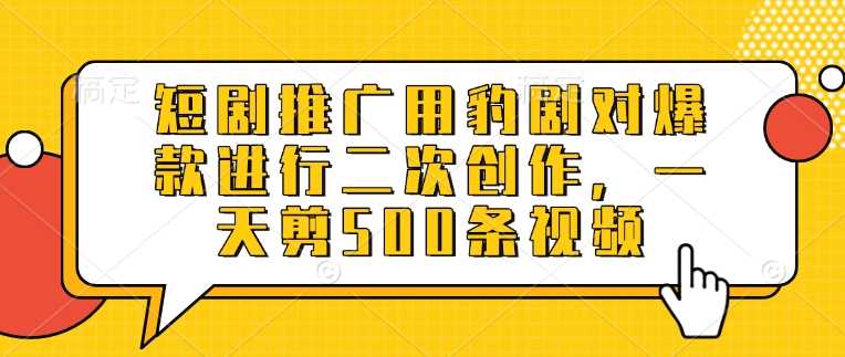 短剧推广用豹剧对爆款进行二次创作，一天剪500条视频-巴七创客网