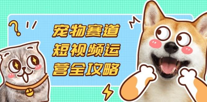 （14345期）宠物赛道短视频运营全攻略，选品拍摄剪辑实操，实现流量到收益转化-巴七创客网