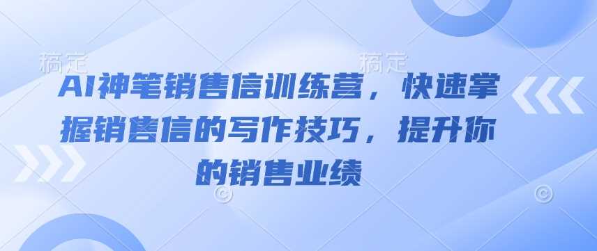 AI神笔销售信训练营，快速掌握销售信的写作技巧，提升你的销售业绩-巴七创客网
