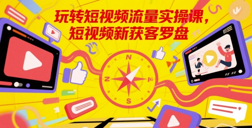 玩转短视频流量实操课，短视频新获客罗盘-巴七创客网