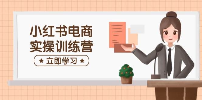 小红书电商实操训练营：涵盖开店、选品、笔记制作等，助你快速上手-巴七创客网