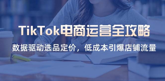 （14343期）TikTok电商运营全攻略，数据驱动选品定价，低成本引爆店铺流量-巴七创客网