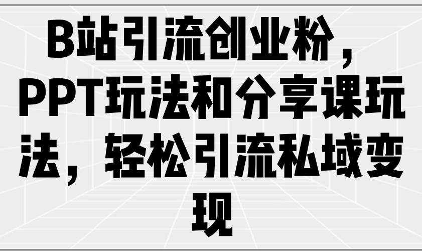 （14422期）B站引流创业粉，PPT玩法和分享课玩法，轻松引流私域变现-巴七创客网