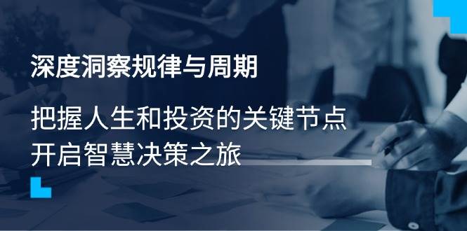（14437期）深度洞察规律与周期，把握人生和投资的关键节点，开启智慧决策之旅-巴七创客网