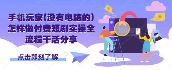 手机玩家(没有电脑的)怎样做付费短剧实操全流程干活分享-巴七创客网