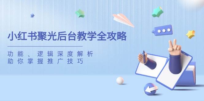 小红书聚光后台教学全攻略，功能、逻辑深度解析，助你掌握推广技巧-巴七创客网