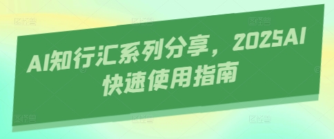 AI知行汇系列分享，2025AI快速使用指南-巴七创客网