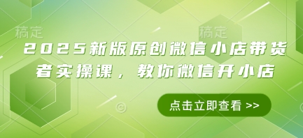 2025新版原创微信小店带货者实操课，教你微信开小店-巴七创客网