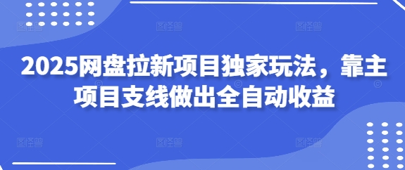 2025网盘拉新项目独家玩法，靠主项目支线做出全自动收益-巴七创客网