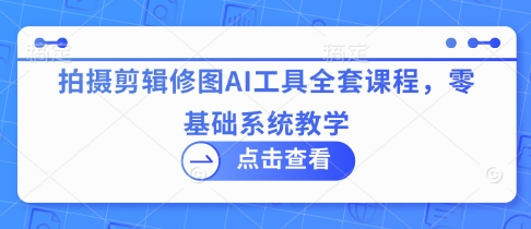 拍摄剪辑修图AI工具全套课程，零基础系统教学-巴七创客网