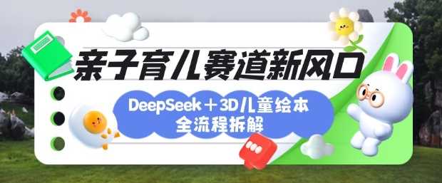 育儿赛道新风口：DeepSeek+3D绘本全流程拆解，月涨粉上W，还能培养亲子创造力-巴七创客网
