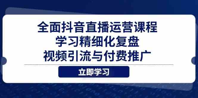 全面抖音直播运营课程，学习精细化复盘、视频引流与付费推广-巴七创客网