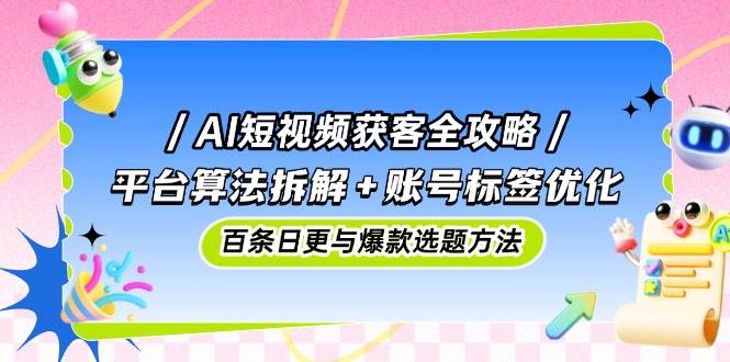 AI短视频获客全攻略：平台算法拆解+账号标签优化，百条日更与爆款选题方法-巴七创客网