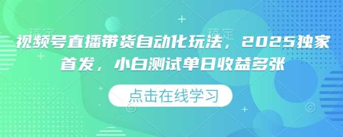视频号直播带货自动化玩法，2025独家首发，小白测试单日收益多张【揭秘】-巴七创客网