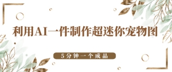 利用AI一件制作超迷你宠物图，5分钟一个成品-巴七创客网