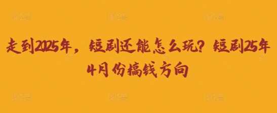 走到2025年，短剧还能怎么玩？短剧25年4月份搞钱方向-巴七创客网