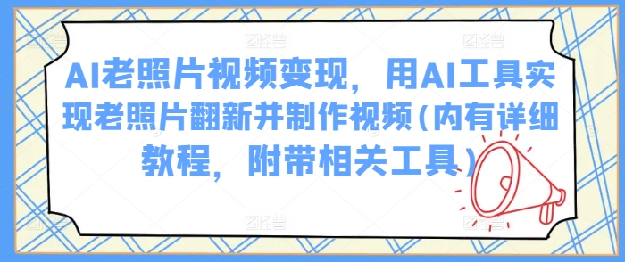 AI老照片视频变现，用AI工具实现老照片翻新并制作视频(内有详细教程，附带相关工具)-巴七创客网