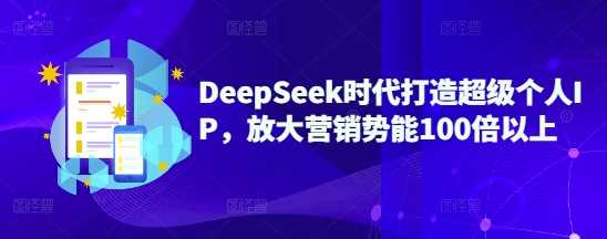 DeepSeek时代打造超级个人IP，放大营销势能100倍以上-巴七创客网