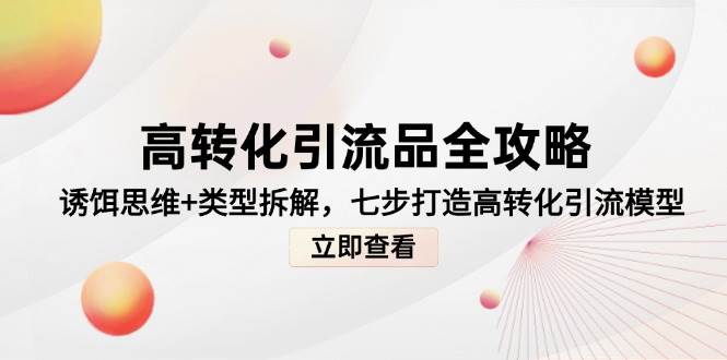 （14849期）高转化引流品全攻略，诱饵思维+类型拆解，七步打造高转化引流模型-巴七创客网