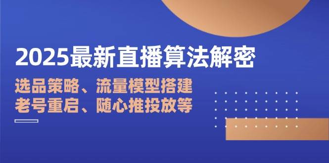 （14266期）2025最新直播算法解密：选品策略、流量模型搭建、老号重启、随心推投放等-巴七创客网