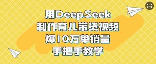 用DeepSeek制作育儿带货视频，爆10W单销量，手把手教学-巴七创客网