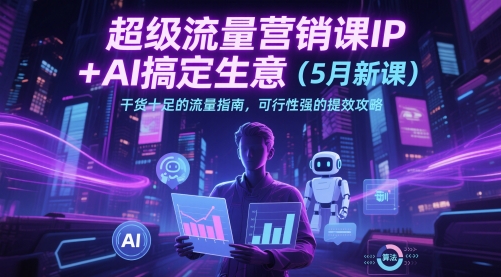 超级流量营销课IP+AI搞定生意（5月新课）干货十足的流量指南，可行性强的提效攻略-巴七创客网