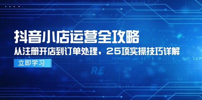 抖音小店运营全攻略，从注册开店到订单处理，25项实操技巧详解-巴七创客网